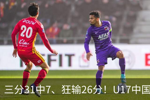三分31中7、狂输26分！U17中国男篮惨败法国无缘八强，张懿赵杰3中0，差距真不是一点半点
