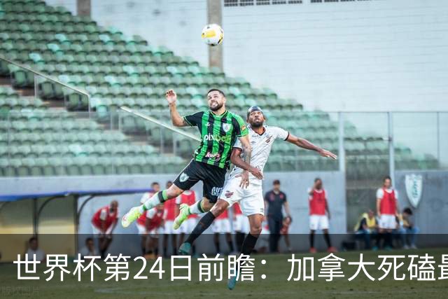 世界杯第24日前瞻：加拿大死磕最大苦主 姆巴佩冲击里程碑
