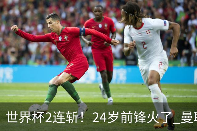 世界杯2连斩！24岁前锋火了 曼联球迷请愿：砸锅卖铁也要签他