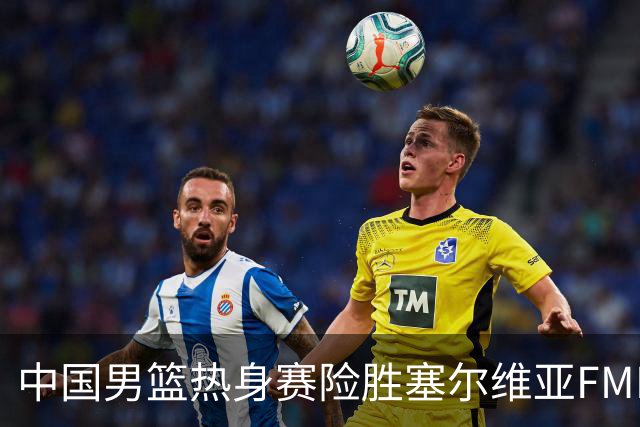 中国男篮热身赛险胜塞尔维亚FMP俱乐部