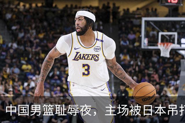 中国男篮耻辱夜，主场被日本吊打！3人被点名批评，2人或将离开国家队