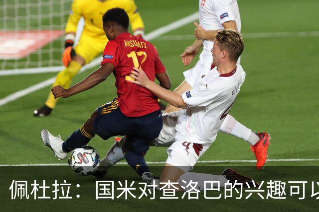 佩杜拉：国米对查洛巴的兴趣可以追溯到2022年，今年有望圆满