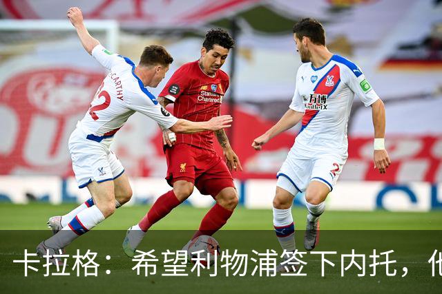 卡拉格：希望利物浦签下内托，他不受伤就是顶级天才
