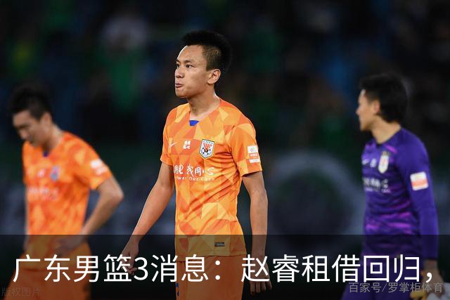 广东男篮3消息：赵睿租借回归，奎因重感情，王少杰没戏了！