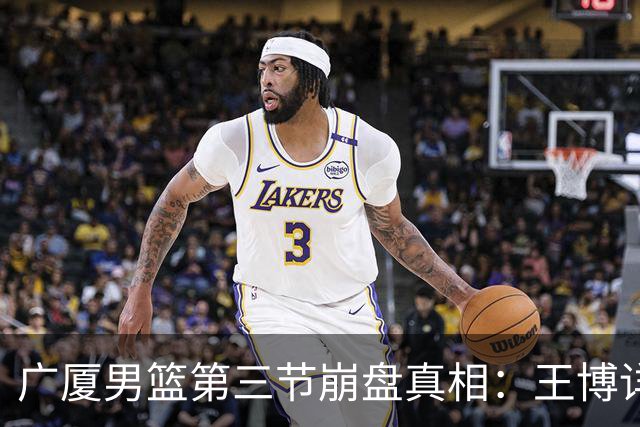 广厦男篮第三节崩盘真相：王博详解背后原因