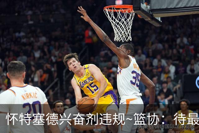 怀特塞德兴奋剂违规~篮协：待最终认定后 将对违规方进行严肃处理