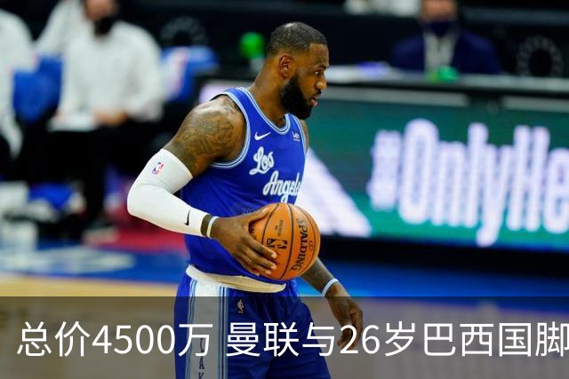 总价4500万 曼联与26岁巴西国脚签约4年 或再买2名中场+夏窗砸3亿