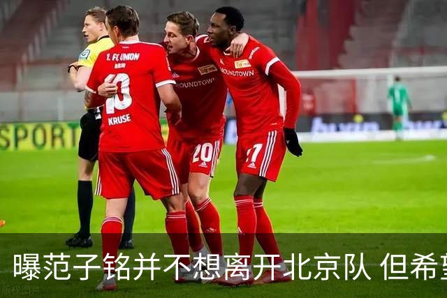曝范子铭并不想离开北京队 但希望有球打不想待废
