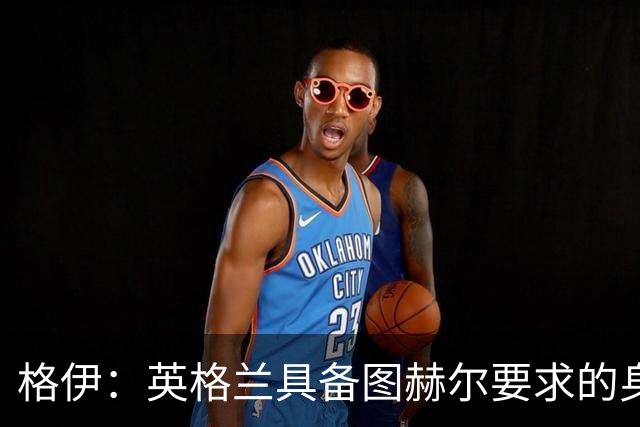 格伊：英格兰具备图赫尔要求的身体强度 我是否出场不重要