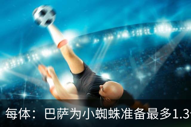 每体：巴萨为小蜘蛛准备最多1.3亿欧预算 马竞对皇马报价基本满意