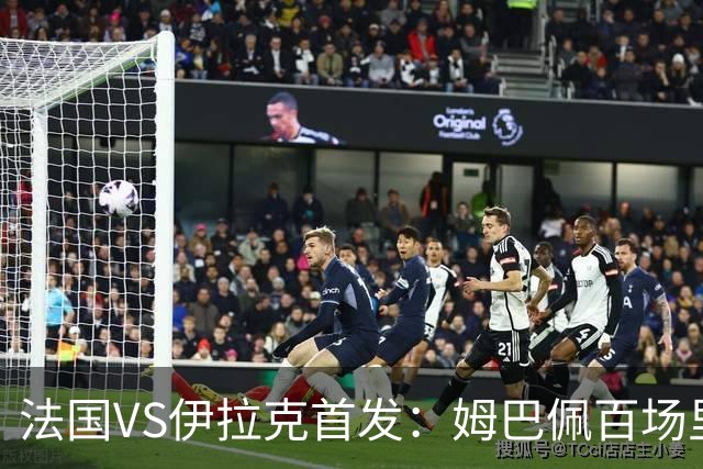 法国VS伊拉克首发：姆巴佩百场里程碑 奥利塞配登贝莱