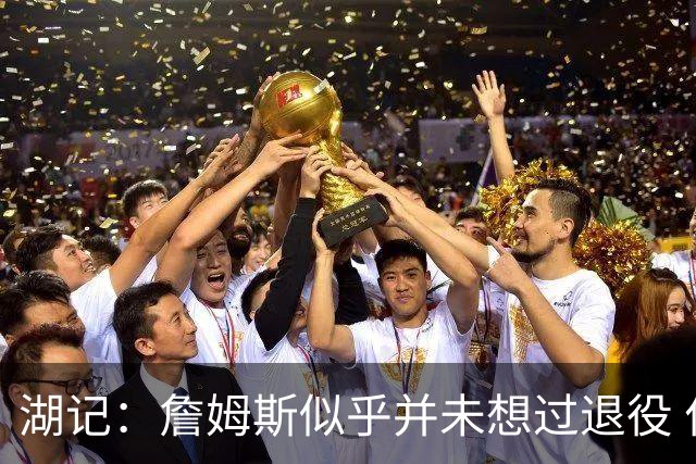湖记：詹姆斯似乎并未想过退役 作为头号核心赢火箭让他重焕活力