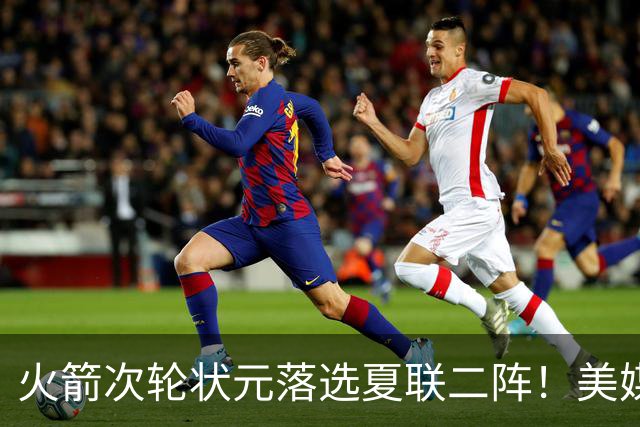 火箭次轮状元落选夏联二阵！美媒晒数据抱不平 队记：他在斯通蓝图之中