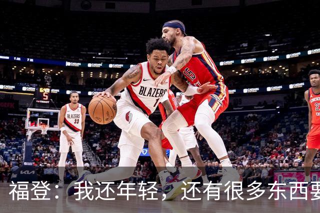 福登：我还年轻，还有很多东西要向大家证明，希望我能做到