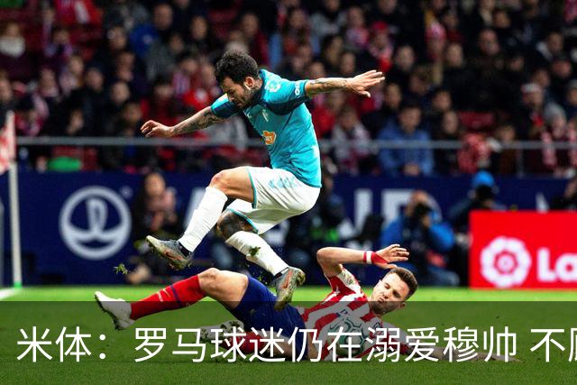米体：罗马球迷仍在溺爱穆帅 不顾一切的支持他