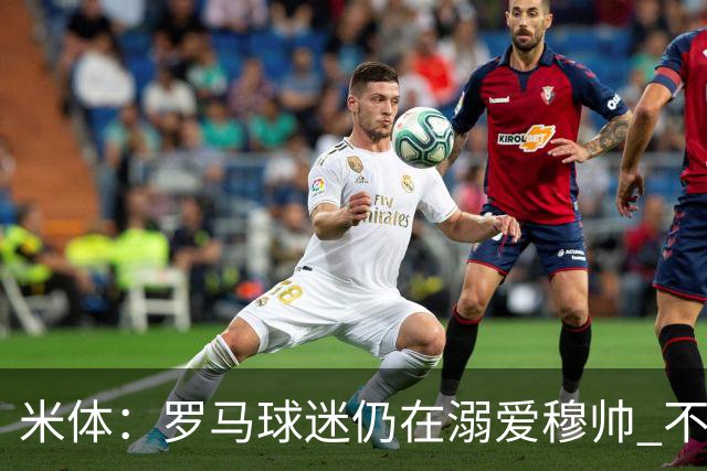 米体：罗马球迷仍在溺爱穆帅 不顾一切的支持他
