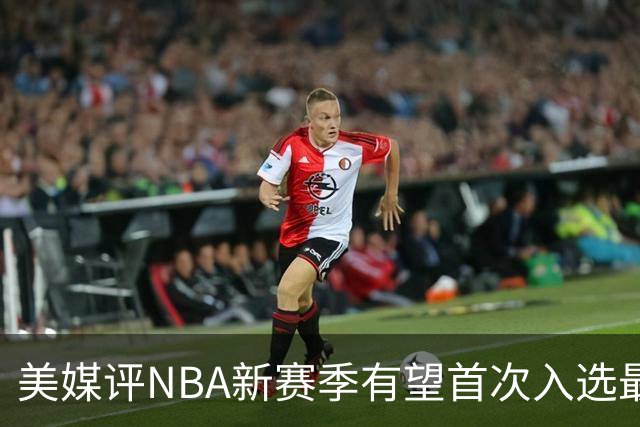 美媒评NBA新赛季有望首次入选最佳阵容的10大球星，杨瀚森队友上榜