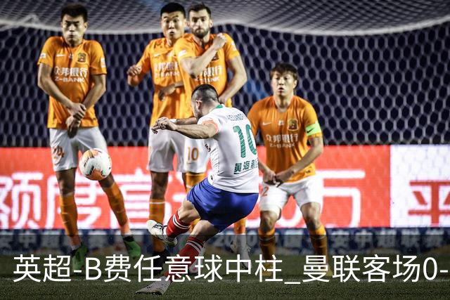 英超-B费任意球中柱 曼联客场0-0阿斯顿维拉