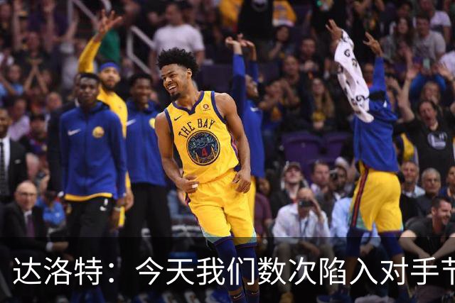 达洛特：今天我们数次陷入对手节奏 对民主刚果那场确实表现不好