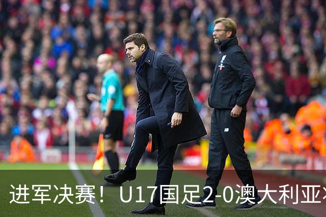 进军决赛！U17国足2-0澳大利亚将战日本 帅惟浩破门谢晋建功