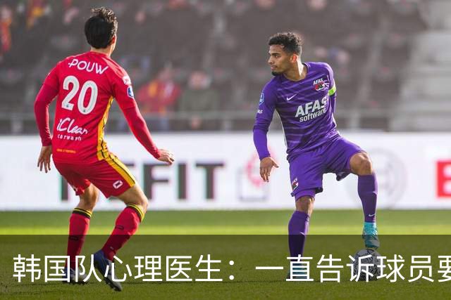 韩国队心理医生：一直告诉球员要按计划行事，首战不需要拼尽全力