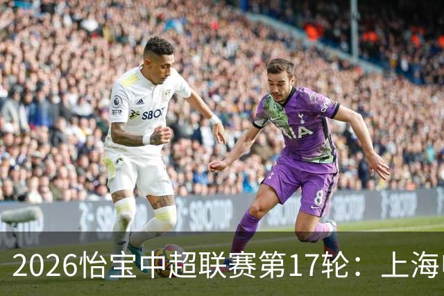 2026怡宝中超联赛第17轮：上海申花 VS 浙江俱乐部 赛前发布会