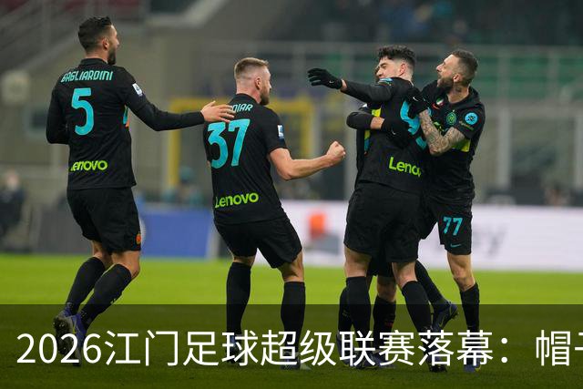 2026江门足球超级联赛落幕：帽子戏法点亮最后一轮