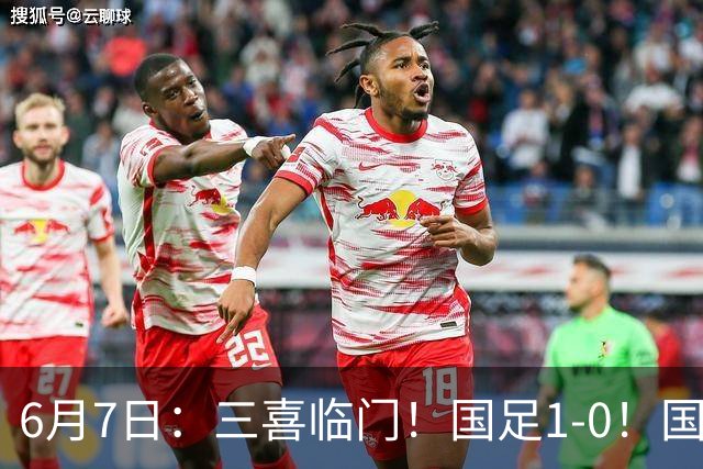 6月7日：三喜临门！国足1-0！国足+U19男足齐赢球，U23国足爆发，补时绝杀